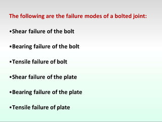 The following are the failure modes of a bolted joint:
•Shear failure of the bolt
•Bearing failure of the bolt
•Tensile failure of bolt
•Shear failure of the plate
•Bearing failure of the plate
•Tensile failure of plate
 