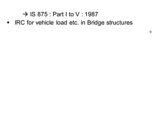  IS 875 : Part I to V : 1987
 IRC for vehicle load etc. in Bridge structures
9
 