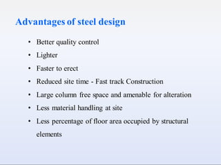 Advantages of steel design
• Better quality control
• Lighter
• Faster to erect
• Reduced site time - Fast track Construction
• Large column free space and amenable for alteration
• Less material handling at site
• Less percentage of floor area occupied by structural
elements
 