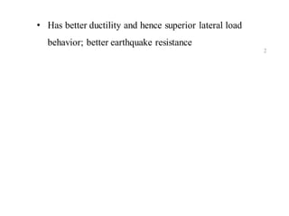 • Has better ductility and hence superior lateral load
behavior; better earthquake resistance
2
 