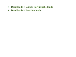  Dead loads + Wind / Earthquake loads
 Dead loads + Erection loads
 