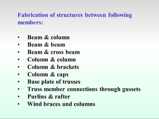 Fabrication of structures between following
members:
• Beam & column
• Beam & beam
• Beam & cross beam
• Column & column
• Column & brackets
• Column & caps
• Base plate of trusses
• Truss member connections through gussets
• Purlins & rafter
• Wind braces and columns
 