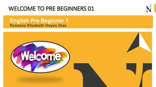 WELCOME TO PRE BEGINNERS 01
English Pre Beginner 1
Rossana Elizabeth Hoyos Díaz
 