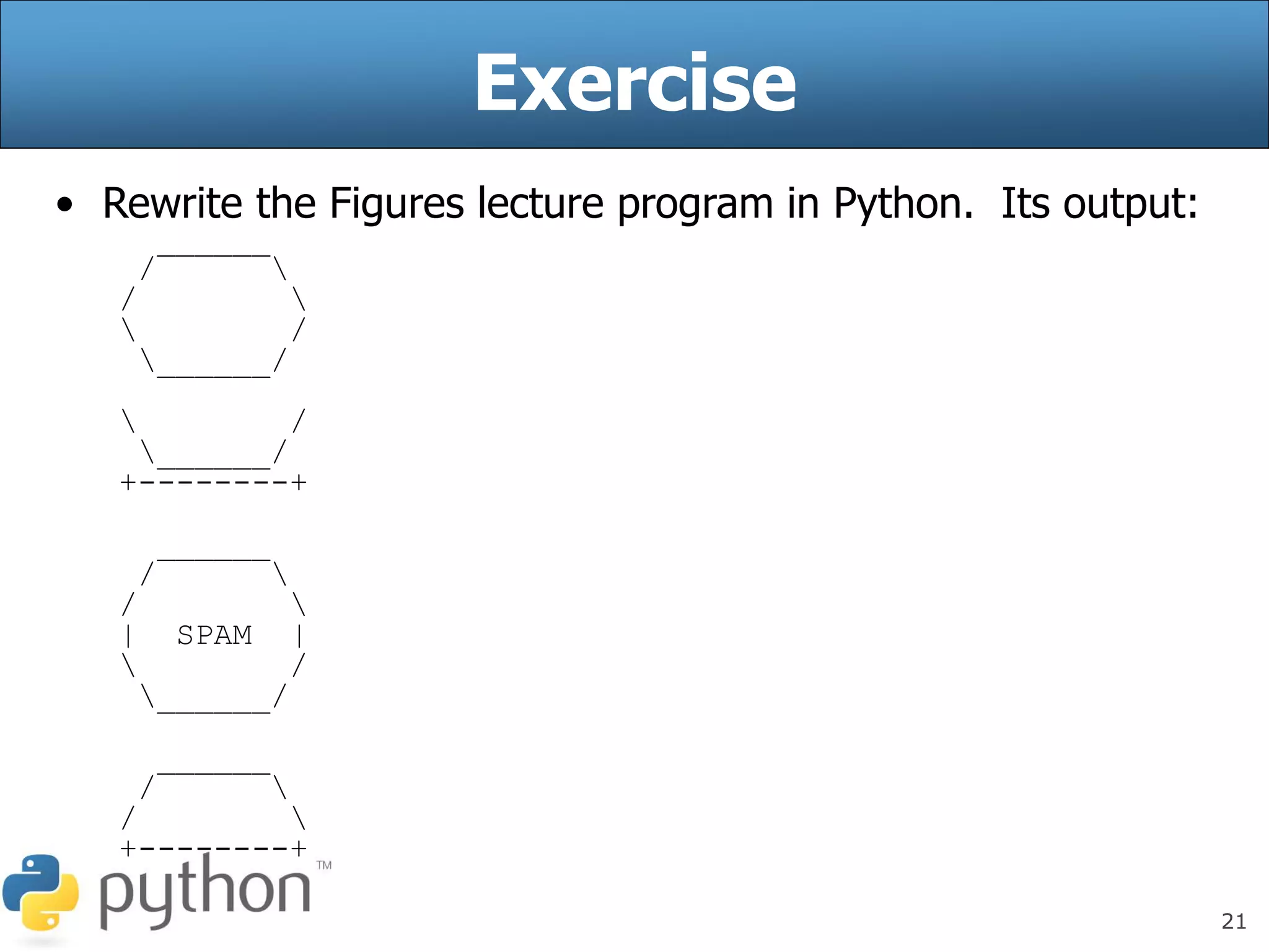 21
Exercise
• Rewrite the Figures lecture program in Python. Its output:
______
/ 
/ 
 /
______/
 /
______/
+--------+
______
/ 
/ 
| SPAM |
 /
______/
______
/ 
/ 
+--------+
 