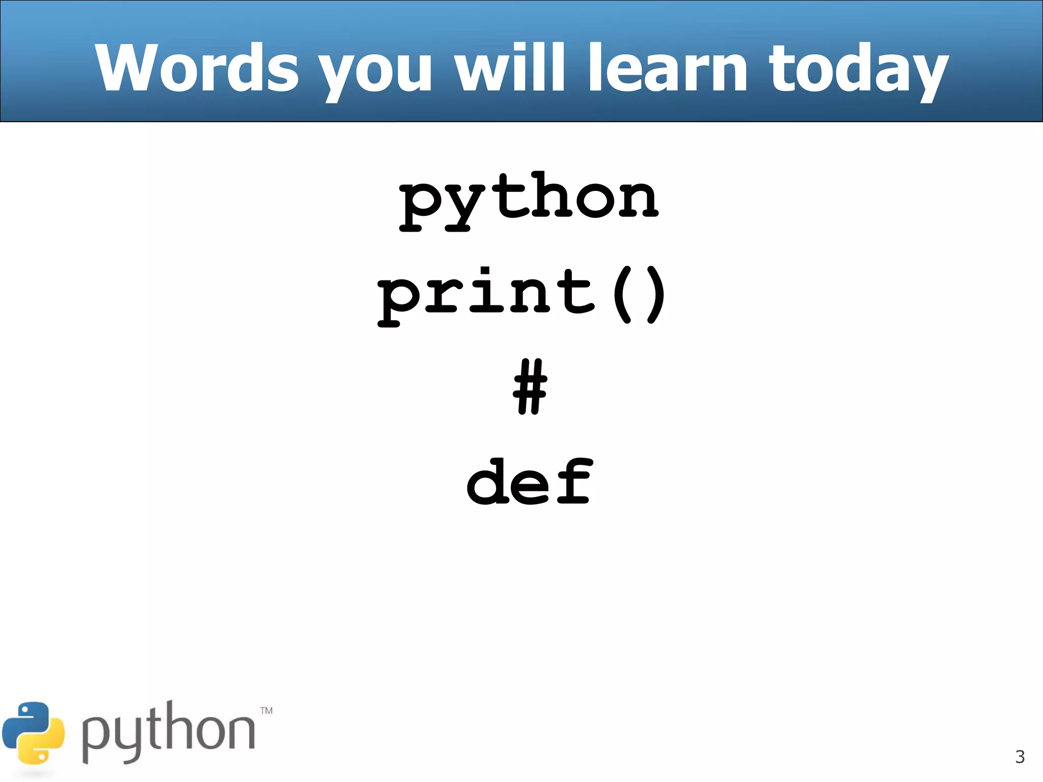 3
Words you will learn today
python
print()
#
def
 