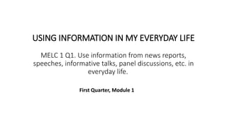 USING INFORMATION IN MY EVERYDAY LIFE
MELC 1 Q1. Use information from news reports,
speeches, informative talks, panel discussions, etc. in
everyday life.
First Quarter, Module 1
 