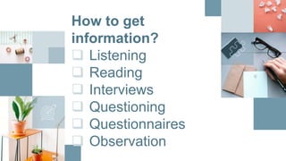 How to get
information?
 Listening
 Reading
 Interviews
 Questioning
 Questionnaires
 Observation
 