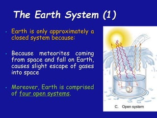 The Earth System (1)
• Earth is only approximately a
closed system because:
• Because meteorites coming
from space and fall on Earth,
causes slight escape of gases
into space
• Moreover, Earth is comprised
of four open systems.
 