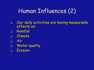 Human Influences (2)
❑ Our daily activities are having measurable
effects on:
❑ Rainfall
❑ Climate
❑ Air
❑ Water quality
❑ Erosion
 