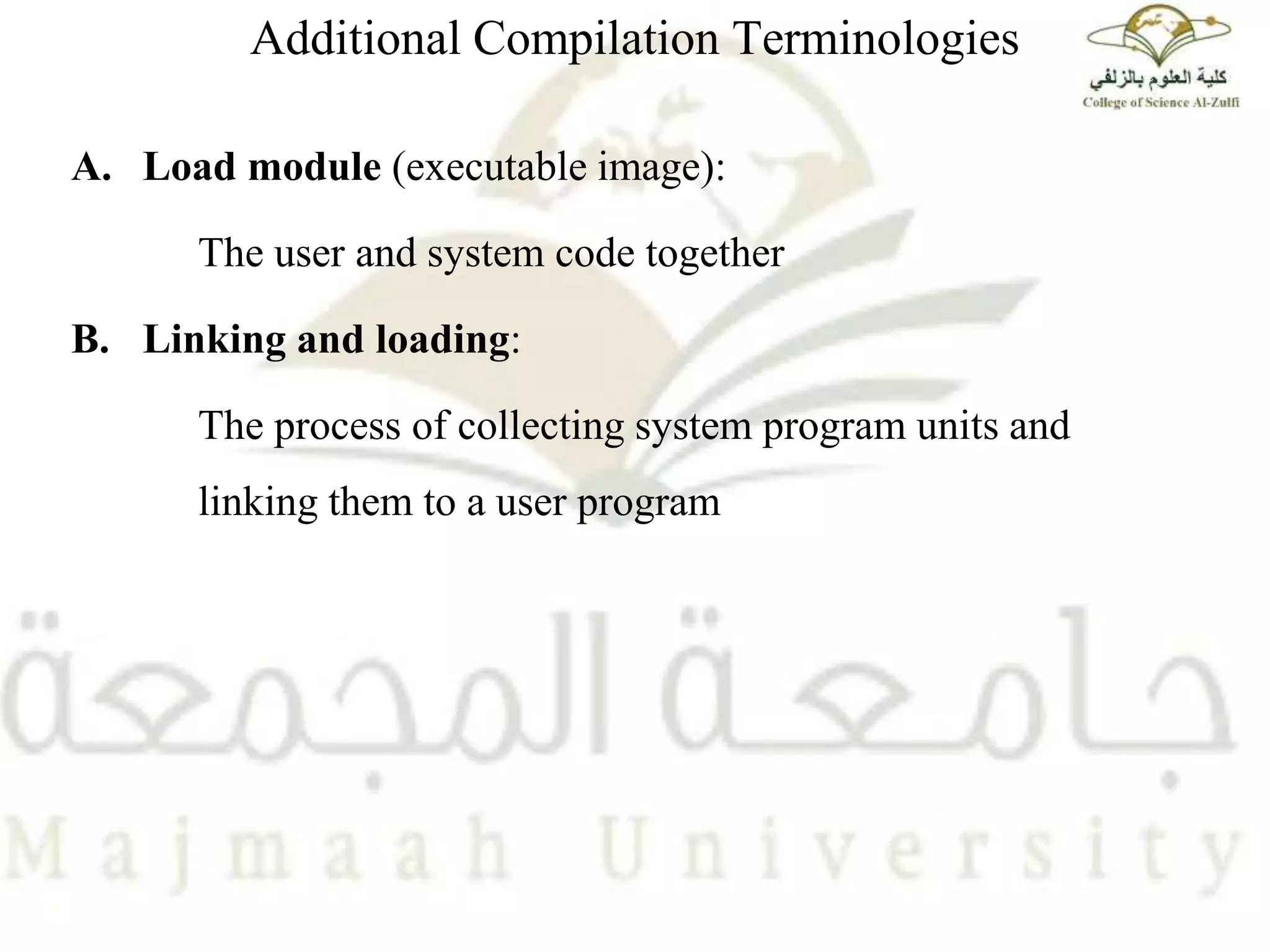 Additional Compilation Terminologies
A. Load module (executable image):
The user and system code together
B. Linking and loading:
The process of collecting system program units and
linking them to a user program
 