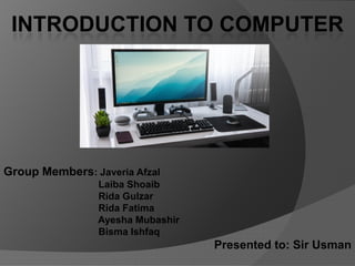 INTRODUCTION TO COMPUTER
Group Members: Javeria Afzal
Laiba Shoaib
Rida Gulzar
Rida Fatima
Ayesha Mubashir
Bisma Ishfaq
Presented to: Sir Usman
 