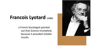 a French Sociologist pointed
out that Science triumphed,
because it provided reliable
results.
Francois Lyotard (1984)
 