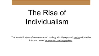 The Rise of
Individualism
The intensification of commerce and trade gradually replaced barter within the
introduction of money and banking system.
 