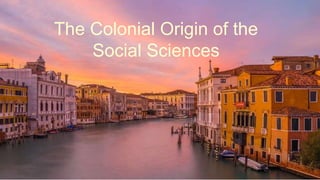 The Colonial Origin of the
Social Sciences
 