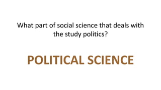 What part of social science that deals with
the study politics?
POLITICAL SCIENCE
 