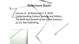 Reference Book:
Lanuza, G., & Raymundo S. S. 2019.
Understanding Culture, Society and Politics.
The Birth and Growth of the Social Sciences,
p1-21. Rex Publishing.
 