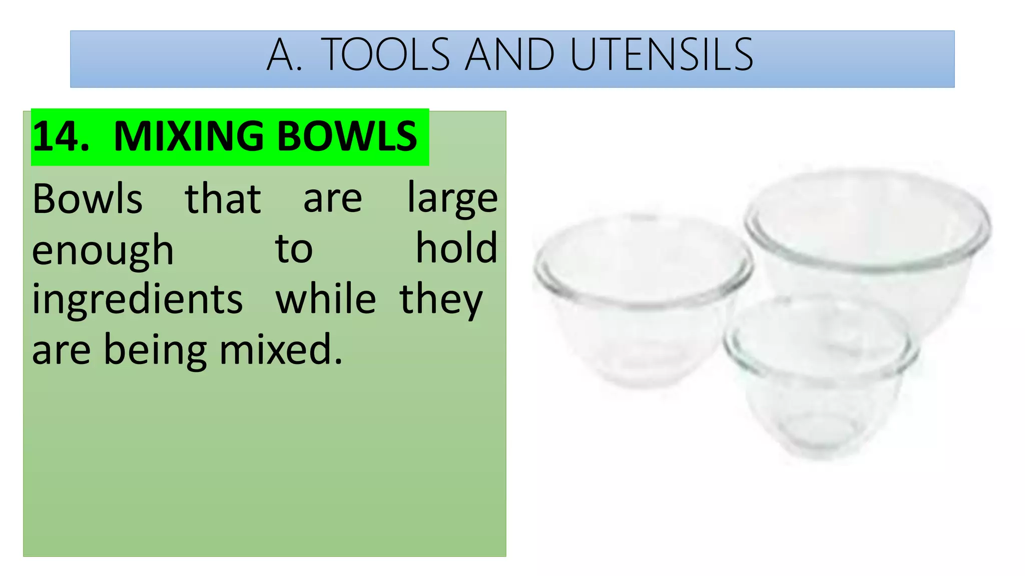 A. TOOLS AND UTENSILS
14. MIXING BOWLS
Bowls that
enough
ingredients
are large
to hold
while they
are being mixed.
 