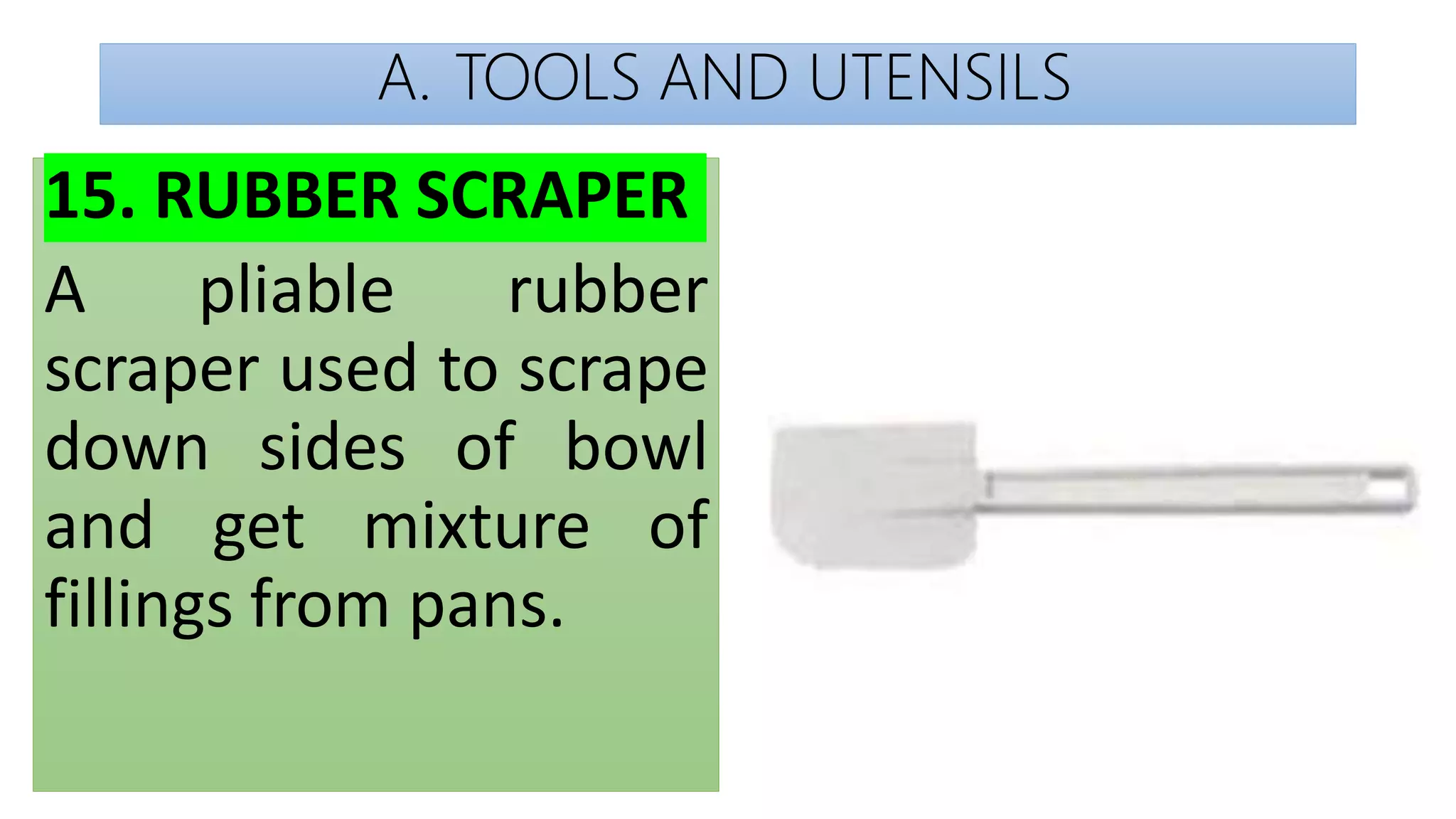 A. TOOLS AND UTENSILS
15. RUBBER SCRAPER
A pliable rubber
scraper used to scrape
down sides of bowl
and get mixture of
fillings from pans.
 