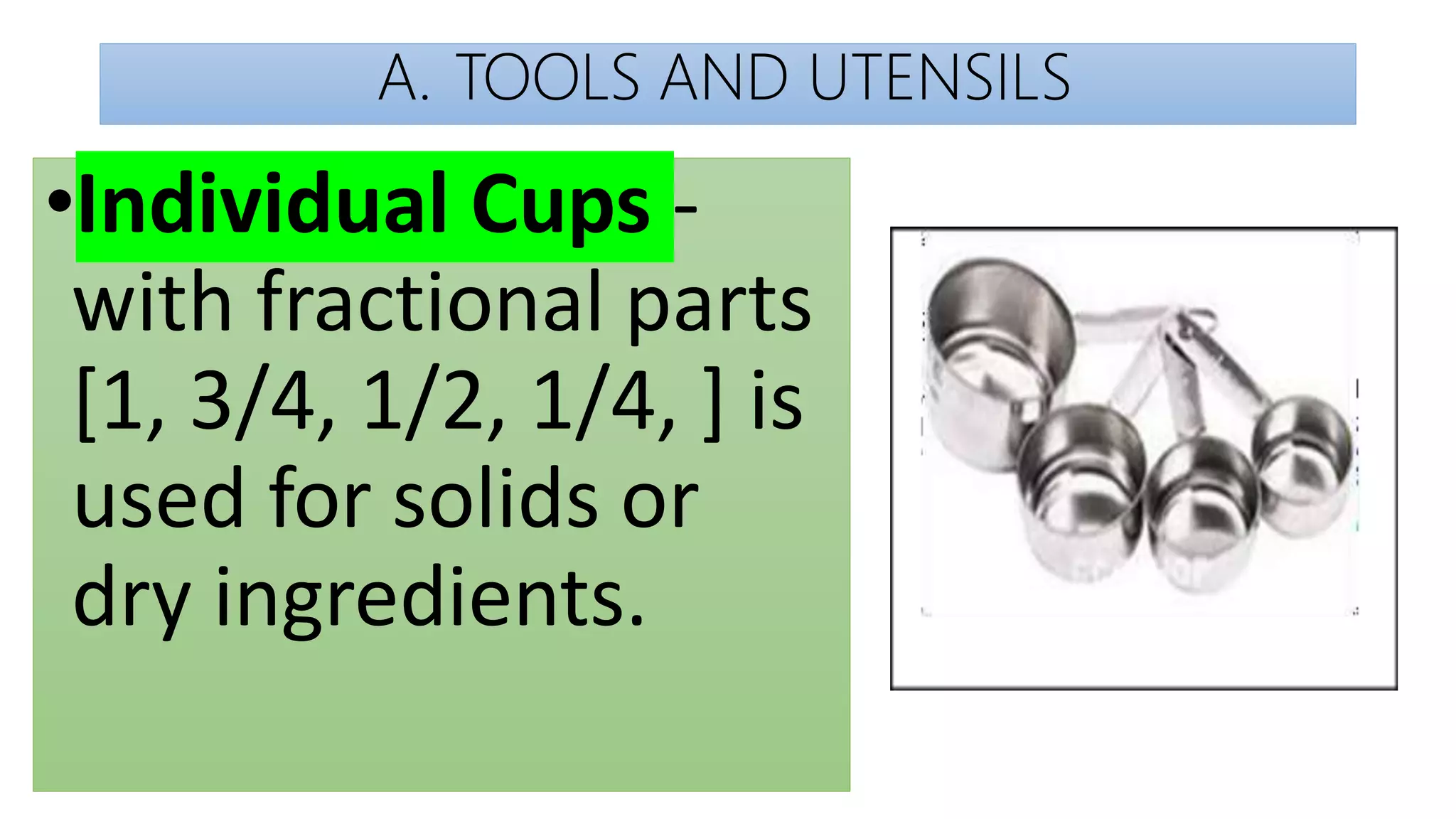 A. TOOLS AND UTENSILS
•Individual Cups -
with fractional parts
[1, 3/4, 1/2, 1/4, ] is
used for solids or
dry ingredients.
 