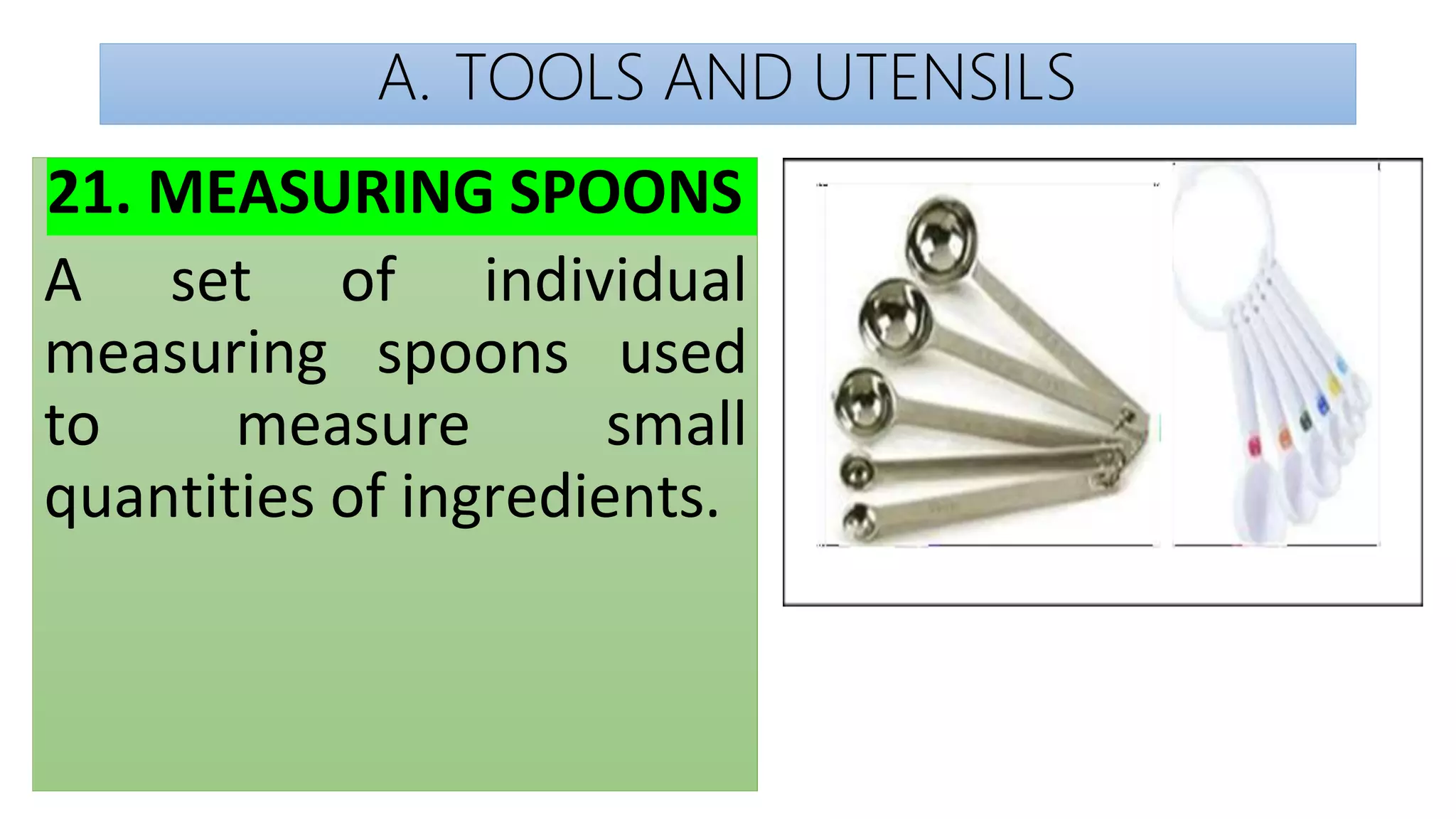 A. TOOLS AND UTENSILS
21. MEASURING SPOONS
A set of individual
measuring spoons used
to measure small
quantities of ingredients.
 