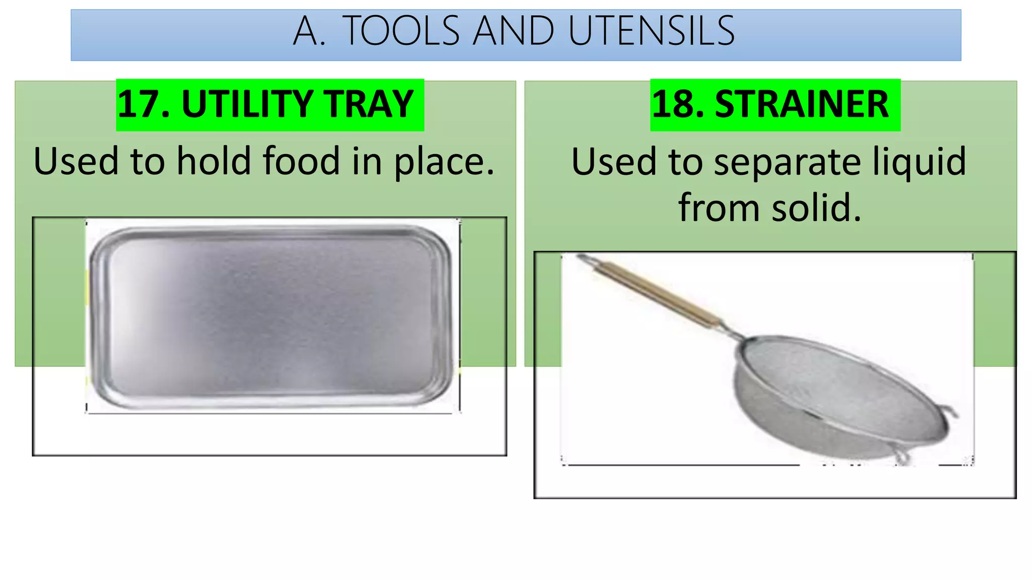 A. TOOLS AND UTENSILS
17. UTILITY TRAY
Used to hold food in place.
18. STRAINER
Used to separate liquid
from solid.
 
