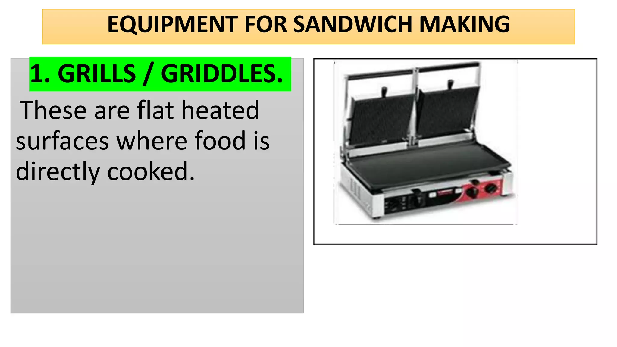 EQUIPMENT FOR SANDWICH MAKING
1. GRILLS / GRIDDLES.
These are flat heated
surfaces where food is
directly cooked.
 