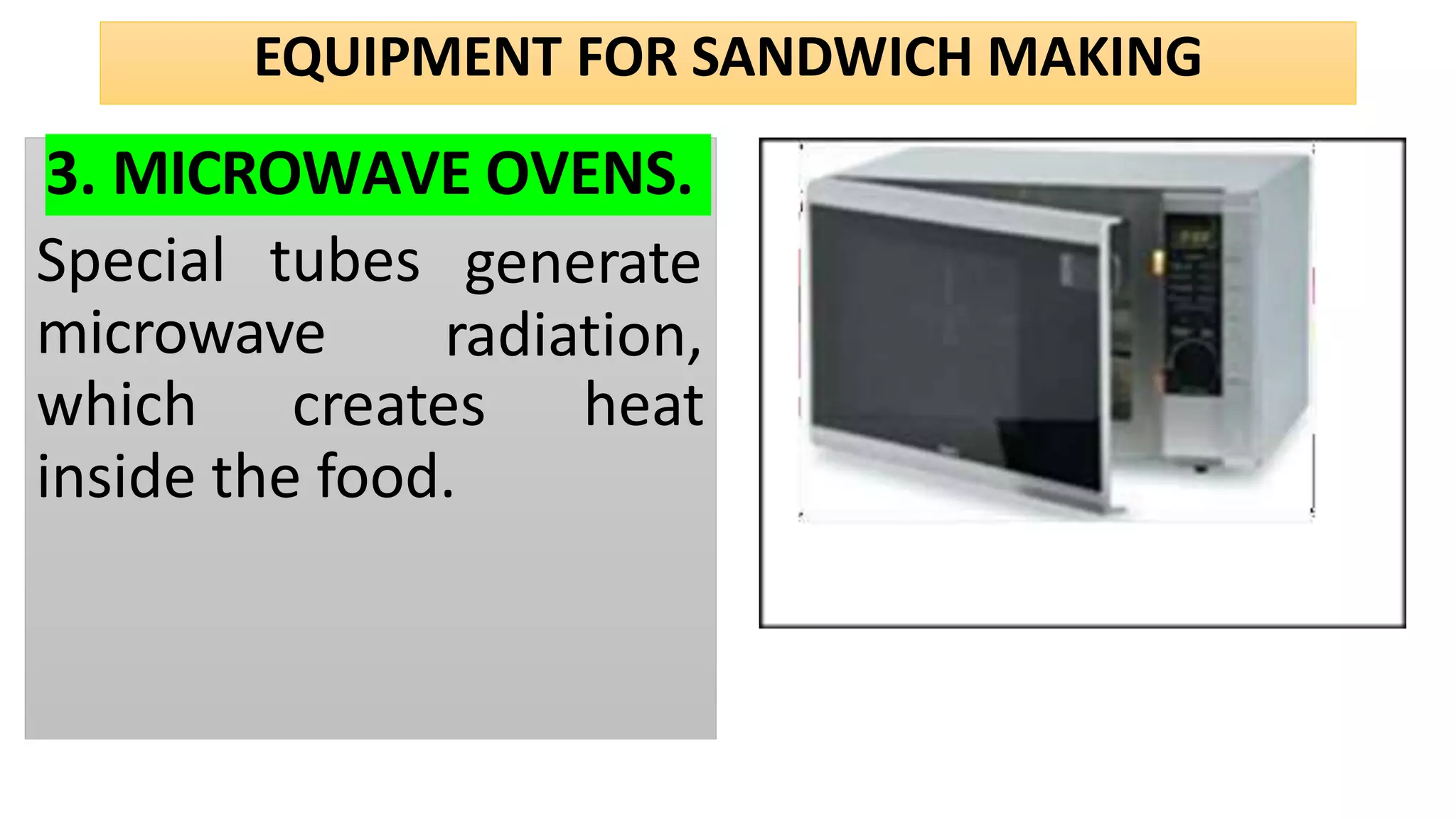 EQUIPMENT FOR SANDWICH MAKING
3. MICROWAVE OVENS.
Special tubes
microwave
generate
radiation,
which creates heat
inside the food.
 