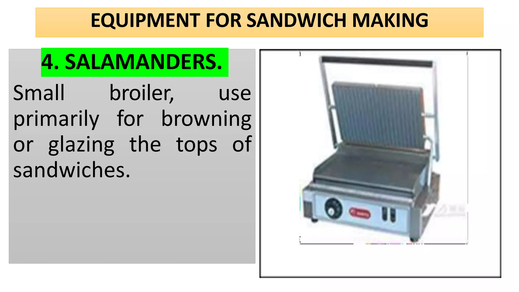 EQUIPMENT FOR SANDWICH MAKING
4. SALAMANDERS.
Small broiler, use
primarily for browning
or glazing the tops of
sandwiches.
 