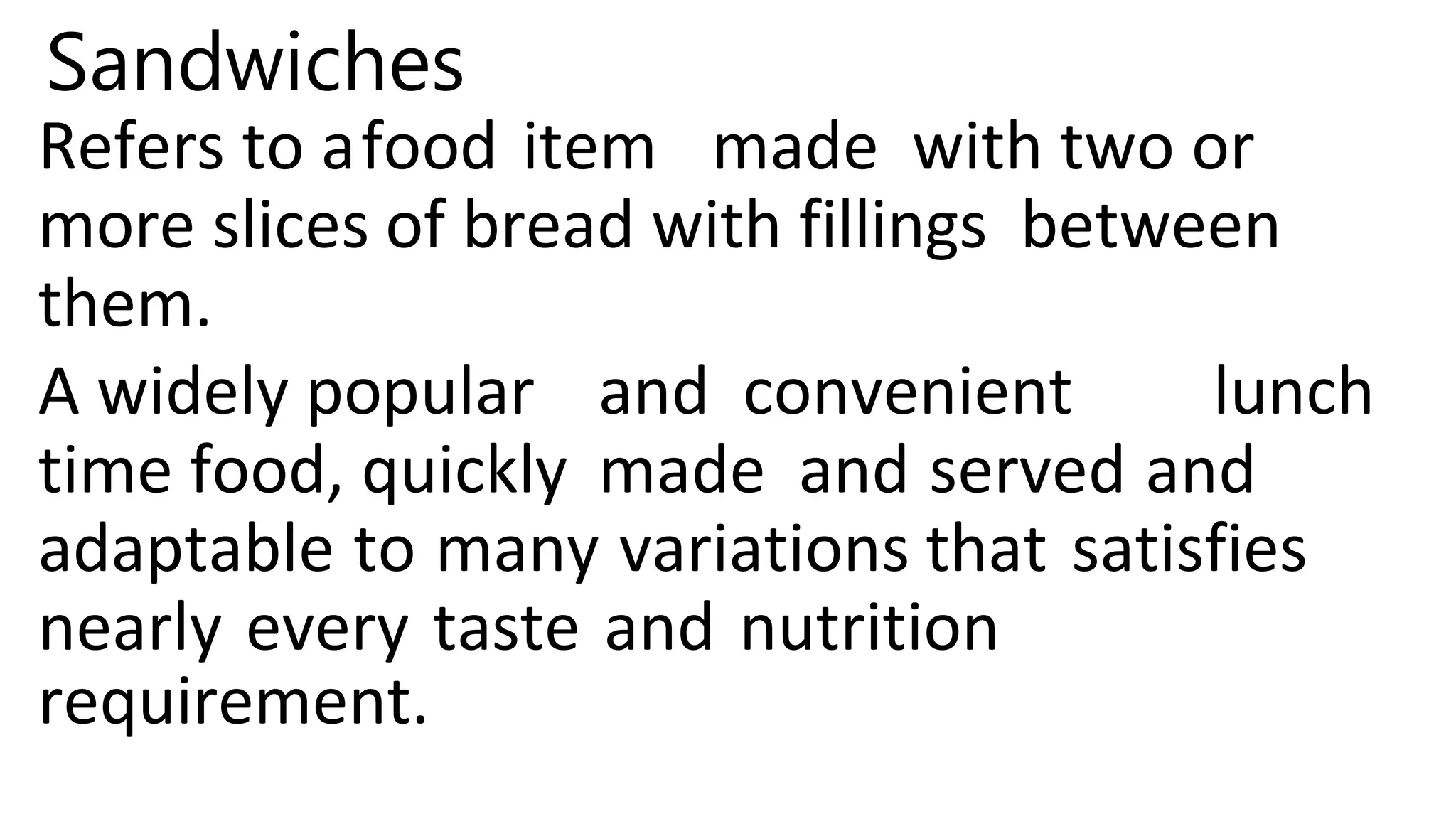 Sandwiches
Refers to afood item made with two or
more slices of bread with fillings between
them.
A widely popular and convenient lunch
time food, quickly made and served and
adaptable to many variations that satisfies
nearly every taste and nutrition
requirement.
 