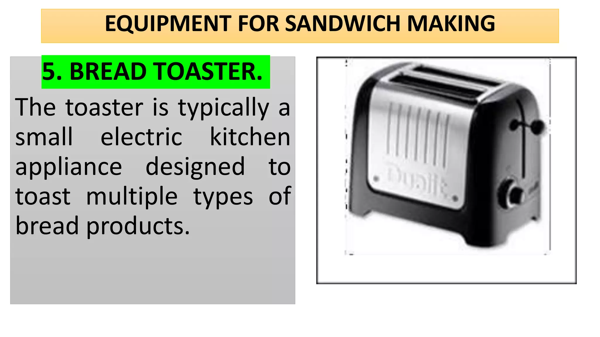EQUIPMENT FOR SANDWICH MAKING
5. BREAD TOASTER.
The toaster is typically a
small electric kitchen
appliance designed to
toast multiple types of
bread products.
 