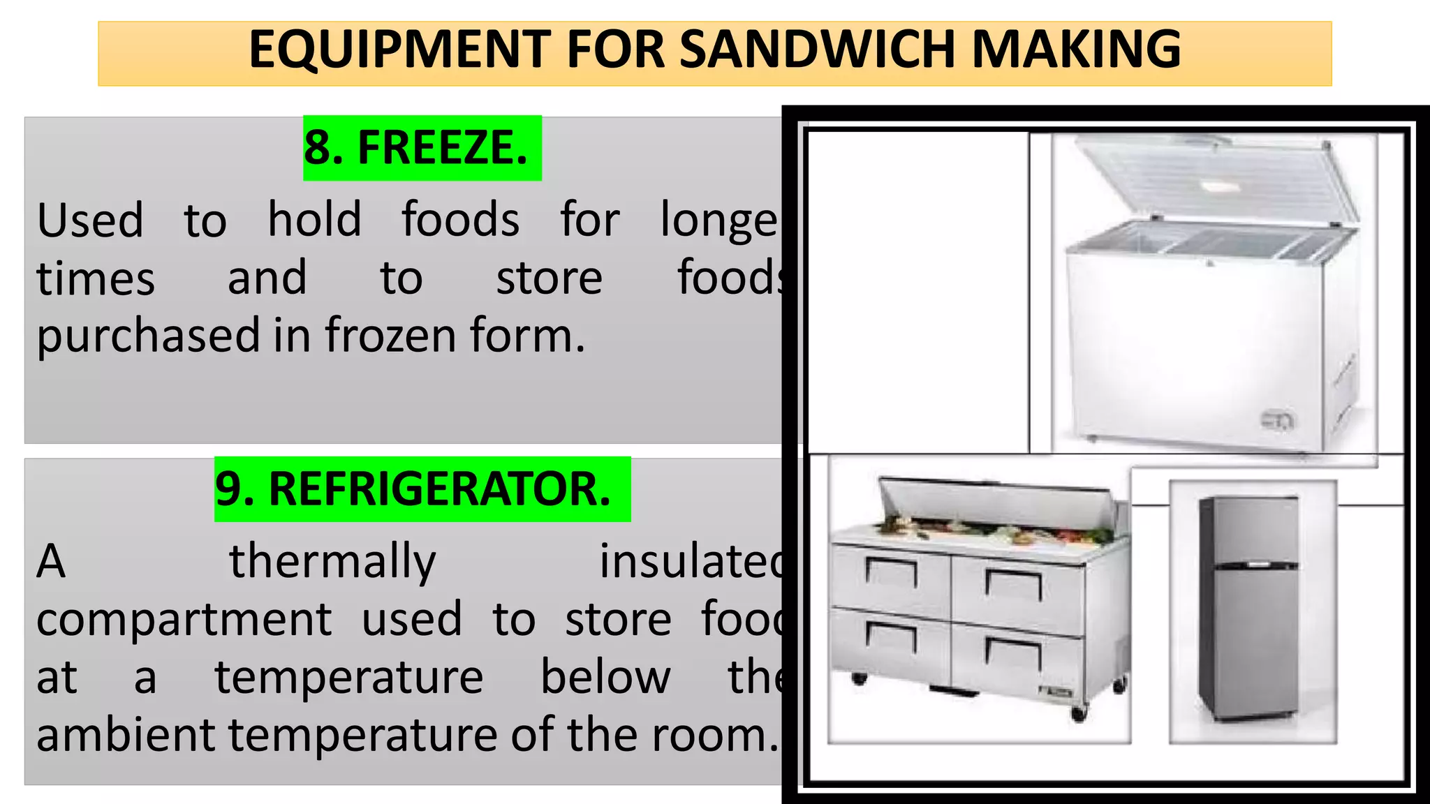 EQUIPMENT FOR SANDWICH MAKING
8. FREEZE.
hold foods for longer
Used to
times and to store foods
purchased in frozen form.
9. REFRIGERATOR.
A thermally insulated
compartment used to store food
at a temperature below the
ambient temperature of the room.
 