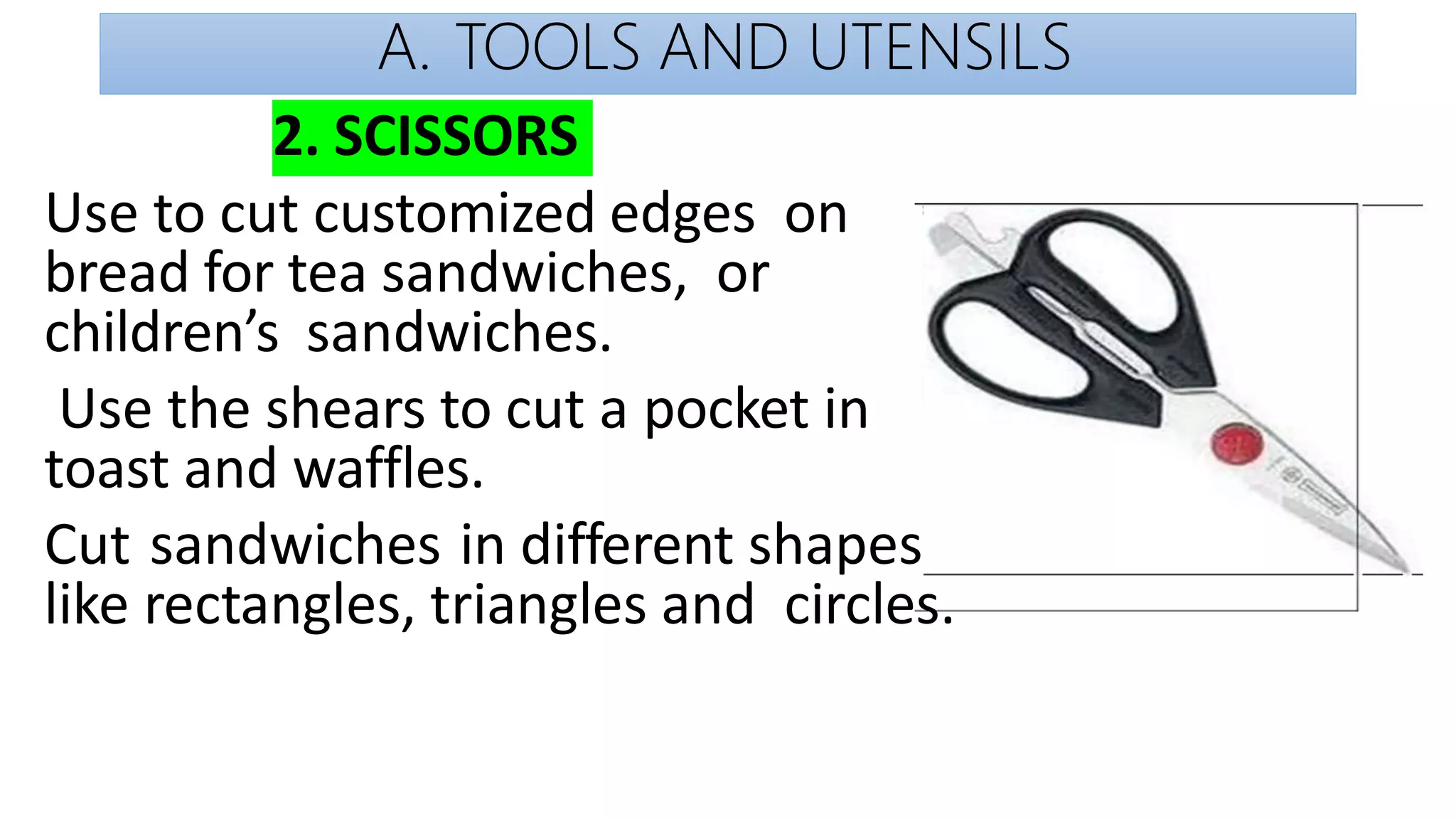 A. TOOLS AND UTENSILS
2. SCISSORS
Use to cut customized edges on
bread for tea sandwiches, or
children’s sandwiches.
Use the shears to cut a pocket in
toast and waffles.
Cut sandwiches in different shapes
like rectangles, triangles and circles.
 