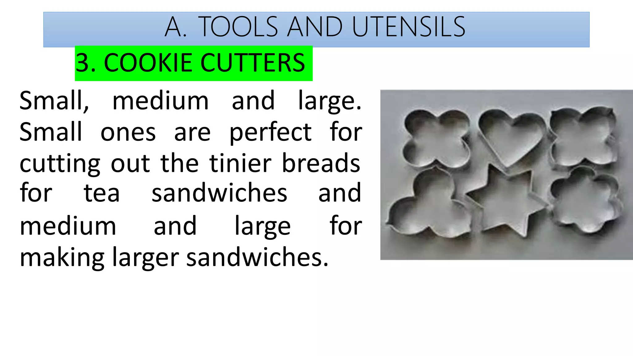 A. TOOLS AND UTENSILS
3. COOKIE CUTTERS
Small, medium and large.
Small ones are perfect for
cutting out the tinier breads
medium and large
for tea sandwiches and
for
making larger sandwiches.
 
