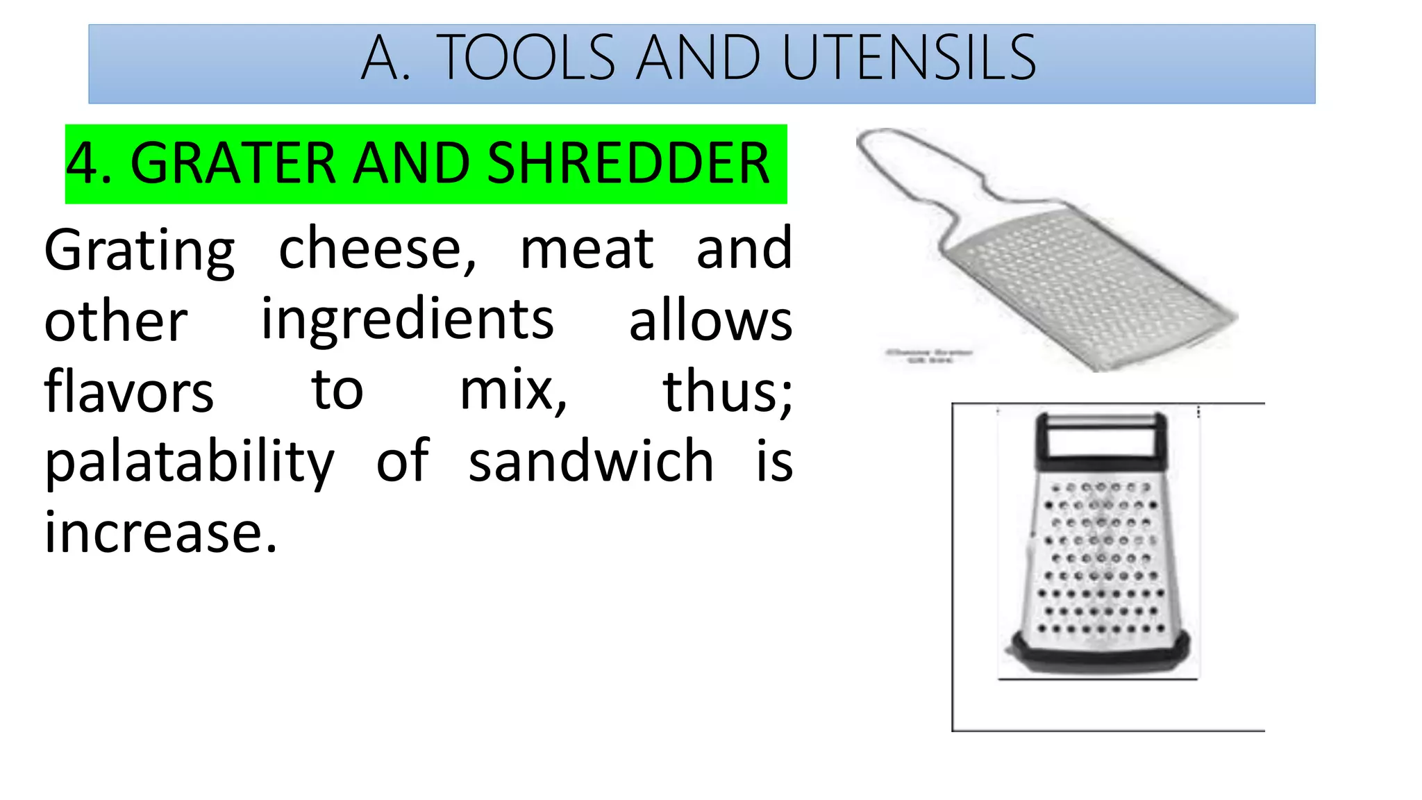 A. TOOLS AND UTENSILS
4. GRATER AND SHREDDER
cheese, meat and
ingredients
Grating
other
flavors to mix,
allows
thus;
palatability of sandwich is
increase.
 