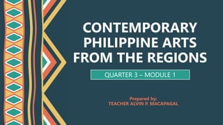 CONTEMPORARY
PHILIPPINE ARTS
FROM THE REGIONS
QUARTER 3 – MODULE 1
Prepared by:
TEACHER ALVIN P. MACAPAGAL
 