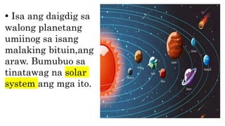 ▪ Isa ang daigdig sa
walong planetang
umiinog sa isang
malaking bituin,ang
araw. Bumubuo sa
tinatawag na solar
system ang mga ito.
 