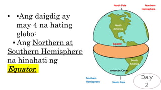 • ▪Ang daigdig ay
may 4 na hating
globo:
▪ Ang Northern at
Southern Hemisphere
na hinahati ng
Equator.
Day
2
 