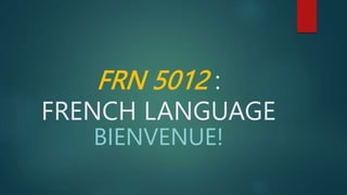 FRN 5012 :
FRENCH LANGUAGE
BIENVENUE!
 