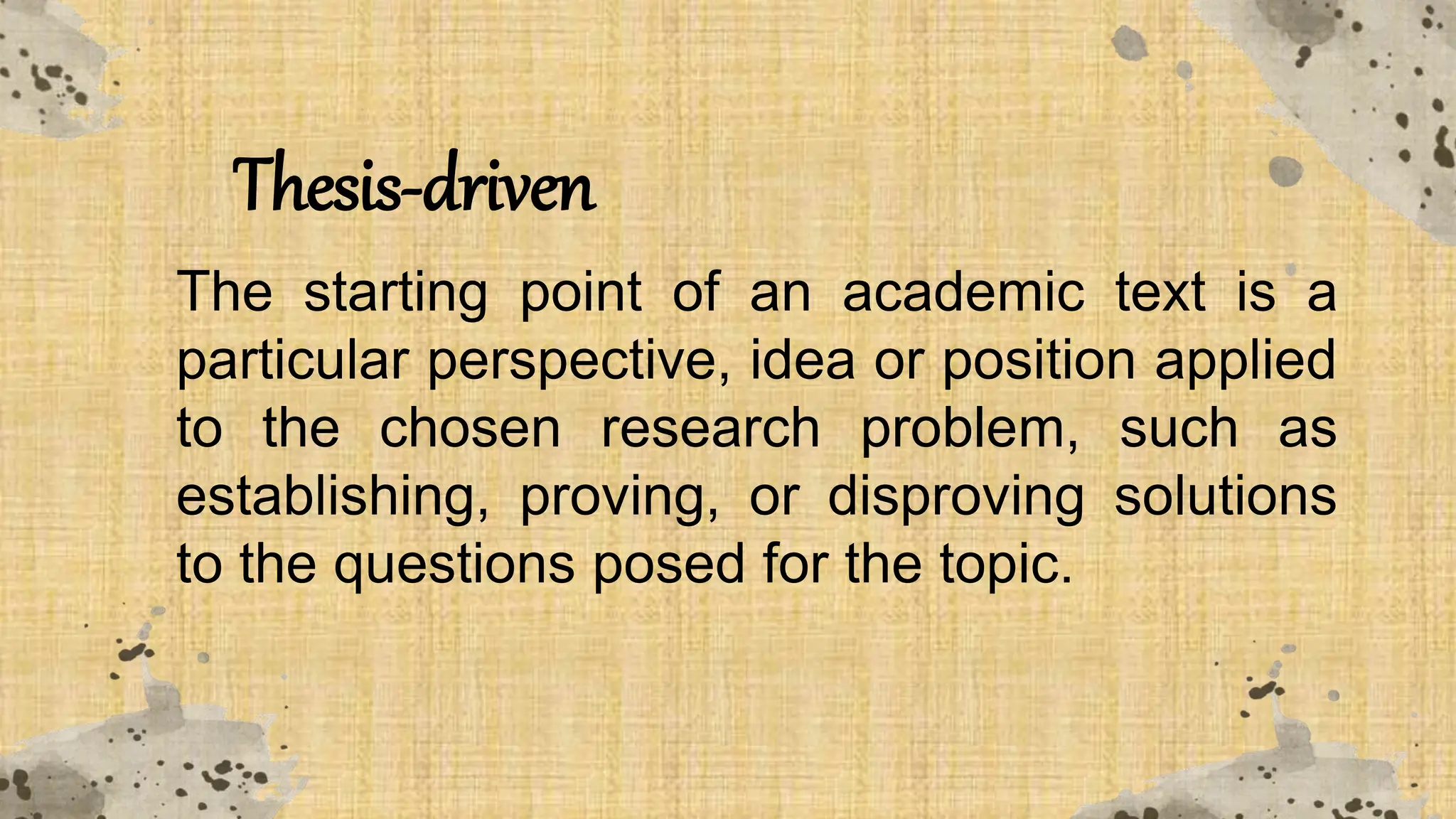 Thesis-driven
The starting point of an academic text is a
particular perspective, idea or position applied
to the chosen research problem, such as
establishing, proving, or disproving solutions
to the questions posed for the topic.
 