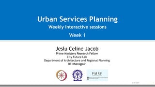 Urban Services Planning
Jeslu Celine Jacob
Prime Ministers Research Fellow
City Future Lab
Department of Architecture and Regional Planning
IIT Kharagpur
Weekly Interactive sessions
Week 1
31-01-2024 1
 