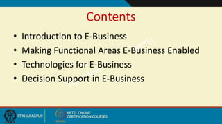 Contents
• Introduction to E-Business
• Making Functional Areas E-Business Enabled
• Technologies for E-Business
• Decision Support in E-Business
 