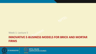 INNOVATIVE E-BUSINESS MODELS FOR BRICK AND MORTAR
FIRMS
Week 1: Lecture 5
 