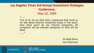 Los Angeles Times 3rd Annual Investment Strategies
Conference,
May 22, 1999
“… …
First of all, let me start with a statement that much as
we talk about Internet companies today, in five years'
time there won't be any Internet companies. All
companies will be Internet companies or they will be
dead.
… …”
Dr Andy Grove
Intel Chairman
 