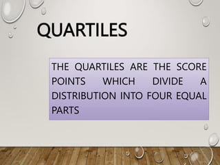 QUARTILES
THE QUARTILES ARE THE SCORE
POINTS WHICH DIVIDE A
DISTRIBUTION INTO FOUR EQUAL
PARTS
 