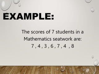 EXAMPLE:
The scores of 7 students in a
Mathematics seatwork are:
7 , 4 , 3 , 6 , 7 , 4 , 8
 