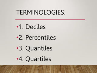TERMINOLOGIES.
•1. Deciles
•2. Percentiles
•3. Quantiles
•4. Quartiles
 