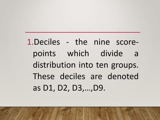 1.Deciles - the nine score-
points which divide a
distribution into ten groups.
These deciles are denoted
as D1, D2, D3,…,D9.
 