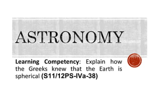 Learning Competency: Explain how
the Greeks knew that the Earth is
spherical (S11/12PS-IVa-38)
 