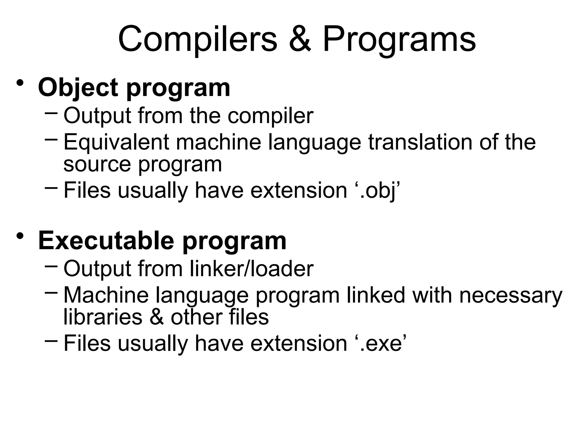 Compilers & Programs • Object program – Output from the compiler – Equivalent machine language translation of the source program – Files usually have extension ‘.obj’ • Executable program – Output from linker/loader – Machine language program linked with necessary libraries & other files – Files usually have extension ‘.exe’ 