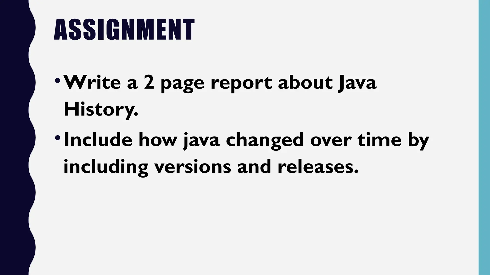 ASSIGNMENT
•Write a 2 page report about Java
History.
•Include how java changed over time by
including versions and releases.
 